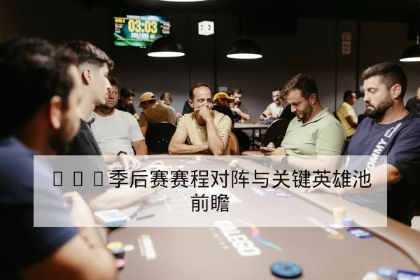LPL季后赛赛程对阵与关键英雄池前瞻
