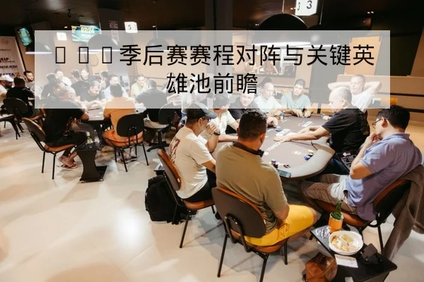 LPL季后赛赛程对阵与关键英雄池前瞻