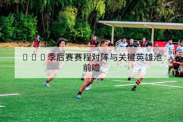 LPL季后赛赛程对阵与关键英雄池前瞻