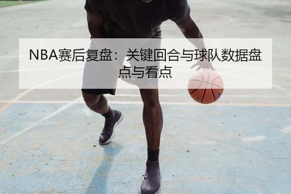 NBA赛后复盘：关键回合与球队数据盘点与看点